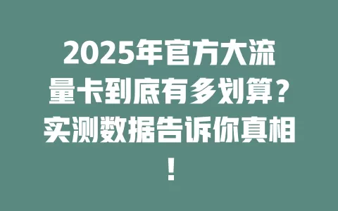 2025年官方大流量卡到底有多划算？实测数据告诉你真相！