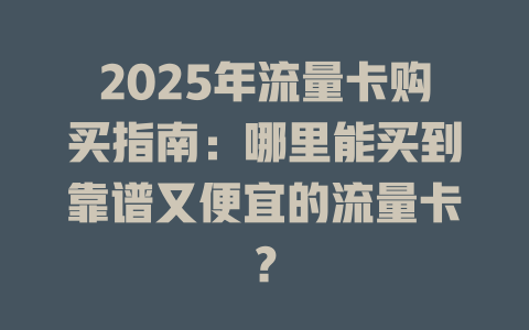 2025年流量卡购买指南：哪里能买到靠谱又便宜的流量卡？