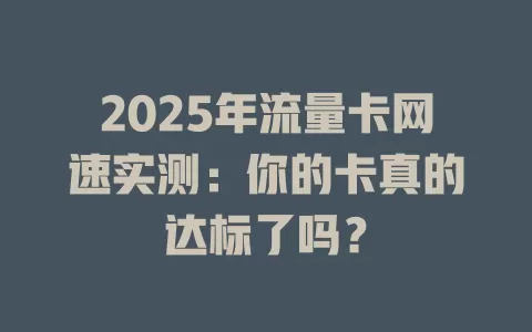2025年流量卡网速实测：你的卡真的达标了吗？