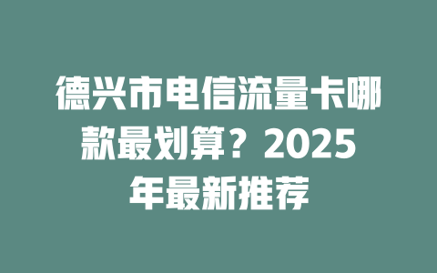 德兴市电信流量卡哪款最划算？2025年最新推荐