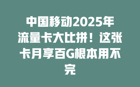 中国移动2025年流量卡大比拼！这张卡月享百G根本用不完