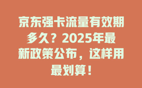 京东强卡流量有效期多久？2025年最新政策公布，这样用最划算！