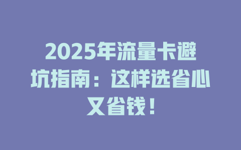 2025年流量卡避坑指南：这样选省心又省钱！