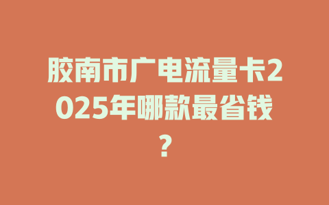 胶南市广电流量卡2025年哪款最省钱？