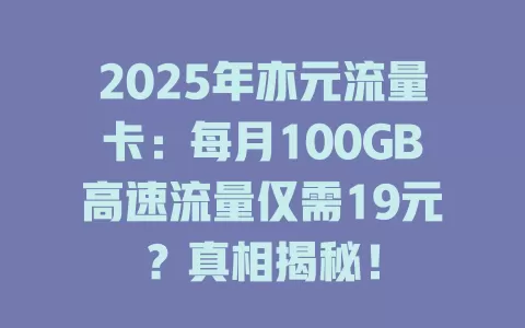 2025年亦元流量卡：每月100GB高速流量仅需19元？真相揭秘！