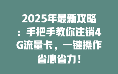 2025年最新攻略：手把手教你注销4G流量卡，一键操作省心省力！