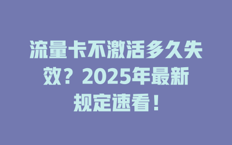 流量卡不激活多久失效？2025年最新规定速看！