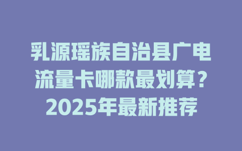 乳源瑶族自治县广电流量卡哪款最划算？2025年最新推荐