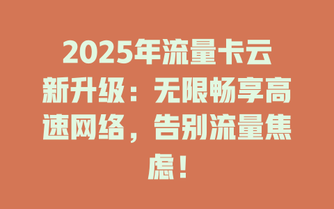 2025年流量卡云新升级：无限畅享高速网络，告别流量焦虑！