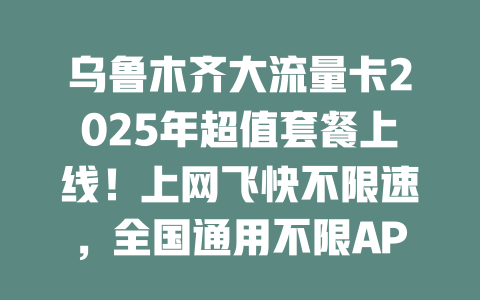 乌鲁木齐大流量卡2025年超值套餐上线!上网飞快不限速,全国通用不限APP,月租仅需这个数