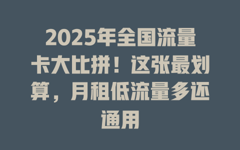 2025年全国流量卡大比拼！这张最划算，月租低流量多还通用
