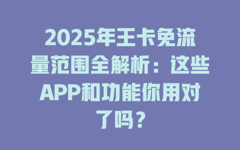 2025年王卡免流量范围全解析：这些APP和功能你用对了吗？