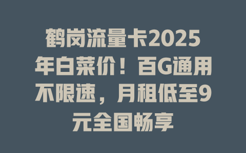 鹤岗流量卡2025年白菜价！百G通用不限速，月租低至9元全国畅享