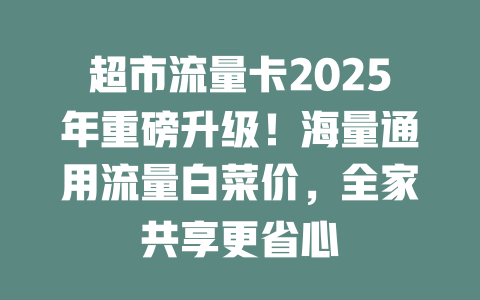 超市流量卡2025年重磅升级！海量通用流量白菜价，全家共享更省心