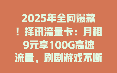 2025年全网爆款！择讯流量卡：月租9元享100G高速流量，刷剧游戏不断线！
