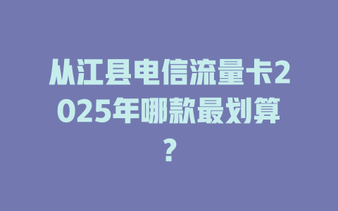 从江县电信流量卡2025年哪款最划算？