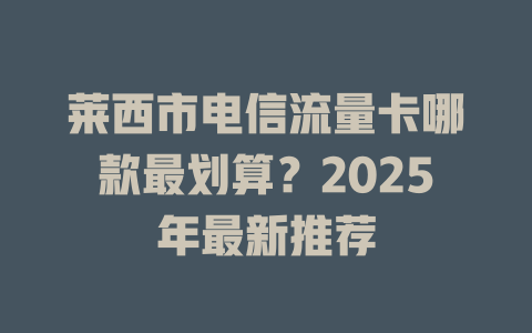 莱西市电信流量卡哪款最划算？2025年最新推荐