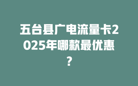 五台县广电流量卡2025年哪款最优惠？