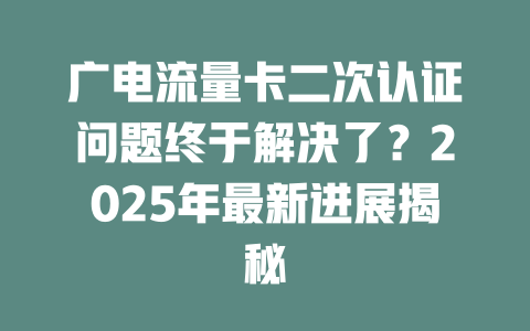 广电流量卡二次认证问题终于解决了？2025年最新进展揭秘