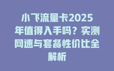 小飞流量卡2025年值得入手吗？实测网速与套餐性价比全解析