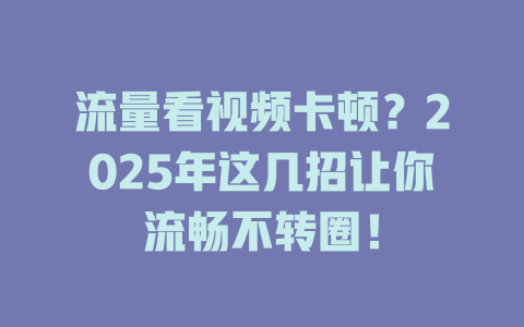 流量看视频卡顿？2025年这几招让你流畅不转圈！