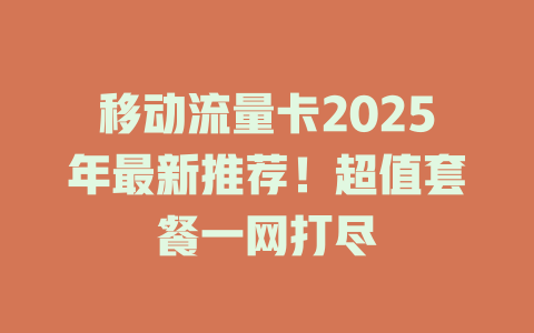 移动流量卡2025年最新推荐！超值套餐一网打尽