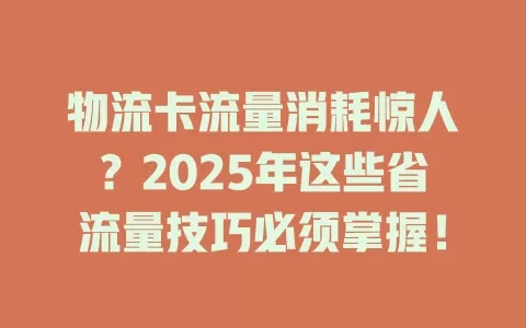 物流卡流量消耗惊人？2025年这些省流量技巧必须掌握！