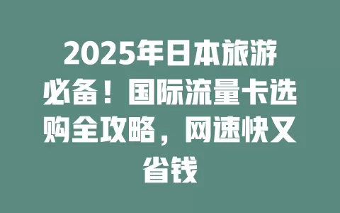 2025年日本旅游必备！国际流量卡选购全攻略，网速快又省钱