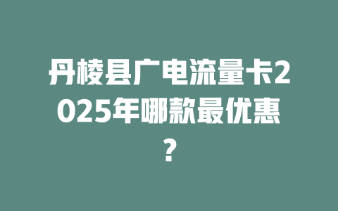 丹棱县广电流量卡2025年哪款最优惠？