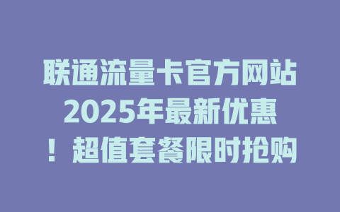 联通流量卡官方网站2025年最新优惠！超值套餐限时抢购