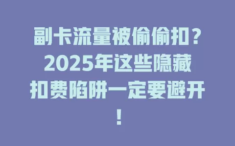 副卡流量被偷偷扣？2025年这些隐藏扣费陷阱一定要避开！