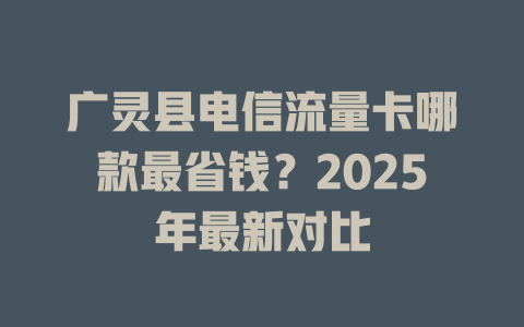 广灵县电信流量卡哪款最省钱？2025年最新对比