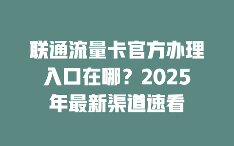 联通流量卡官方办理入口在哪？2025年最新渠道速看
