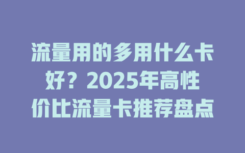流量用的多用什么卡好？2025年高性价比流量卡推荐盘点