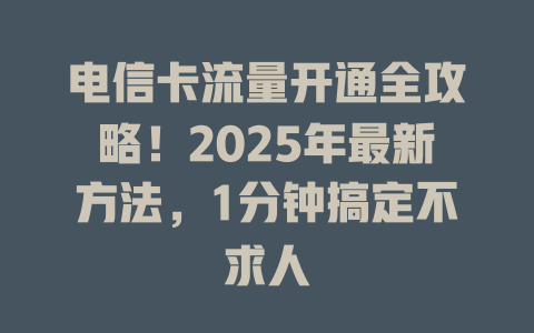 电信卡流量开通全攻略！2025年最新方法，1分钟搞定不求人