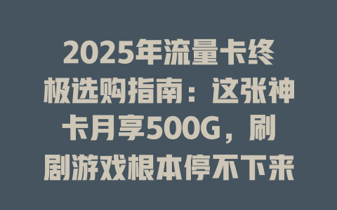 2025年流量卡终极选购指南：这张神卡月享500G，刷剧游戏根本停不下来！