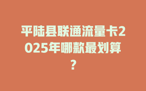 平陆县联通流量卡2025年哪款最划算？