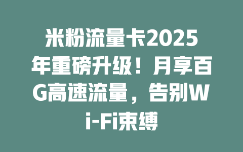 米粉流量卡2025年重磅升级！月享百G高速流量，告别Wi-Fi束缚