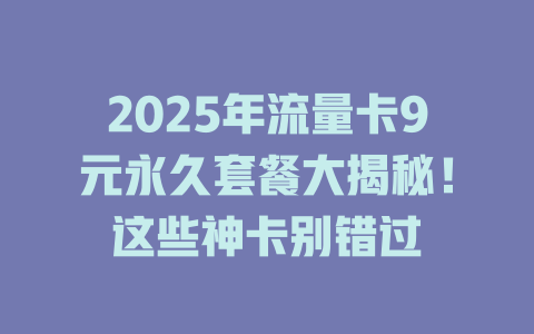 2025年流量卡9元永久套餐大揭秘！这些神卡别错过