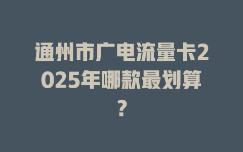 通州市广电流量卡2025年哪款最划算？