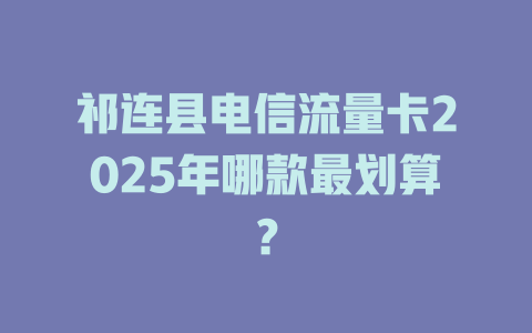 祁连县电信流量卡2025年哪款最划算？
