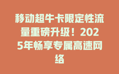移动超牛卡限定性流量重磅升级！2025年畅享专属高速网络