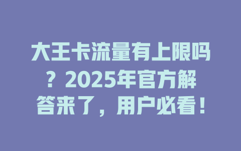 大王卡流量有上限吗？2025年官方解答来了，用户必看！