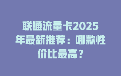 联通流量卡2025年最新推荐：哪款性价比最高？