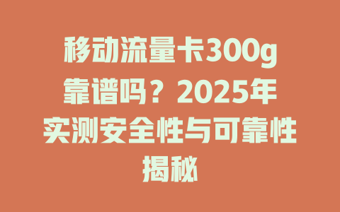 移动流量卡300g靠谱吗?2025年实测安全性与可靠性揭秘