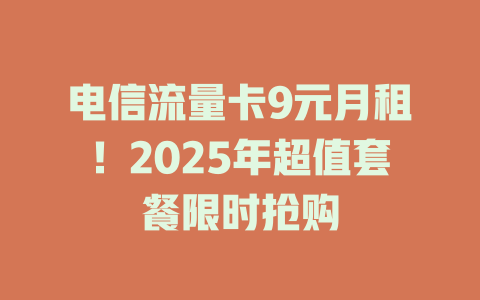 电信流量卡9元月租！2025年超值套餐限时抢购