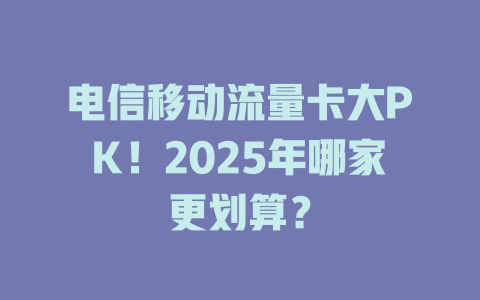电信移动流量卡大PK！2025年哪家更划算？