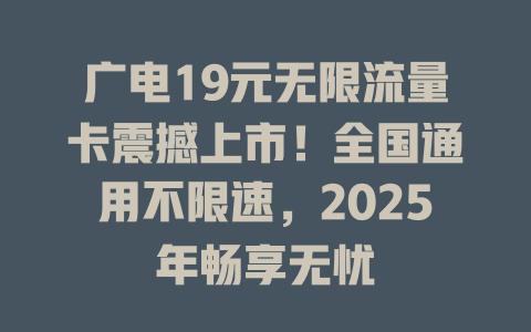 广电19元无限流量卡震撼上市！全国通用不限速，2025年畅享无忧
