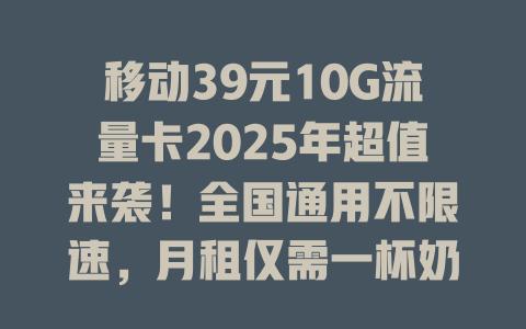 移动39元10G流量卡2025年超值来袭！全国通用不限速，月租仅需一杯奶茶钱！