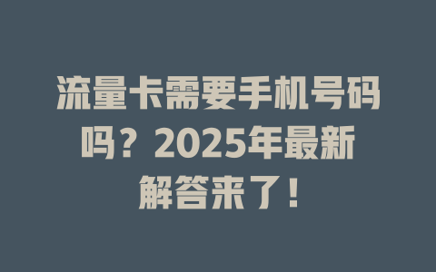 流量卡需要手机号码吗？2025年最新解答来了！